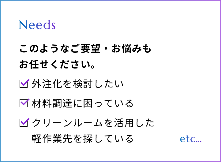 このようなご要望・お悩みもお任せください。外注化を検討したい、材料調達に困っている、クリーンルームを活用した軽作業先を探している